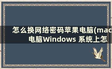 怎么换网络密码苹果电脑(mac 电脑Windows 系统上怎么换密码)